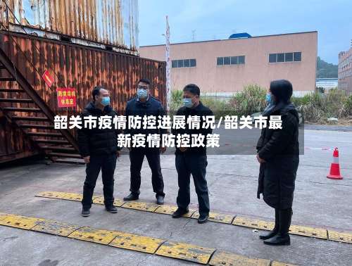 韶关市疫情防控进展情况/韶关市最新疫情防控政策-第3张图片