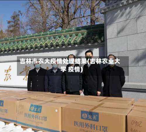 吉林市农大疫情处理结果(吉林农业大学 疫情)-第3张图片