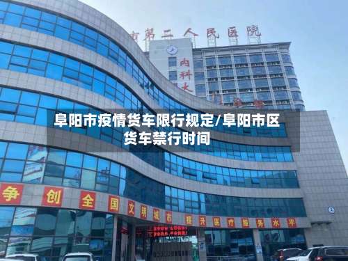 阜阳市疫情货车限行规定/阜阳市区货车禁行时间-第3张图片