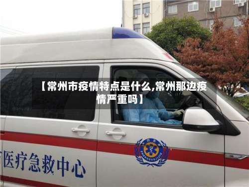 【常州市疫情特点是什么,常州那边疫情严重吗】-第1张图片