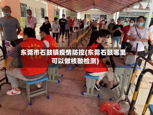 东莞市石鼓镇疫情防控(东莞石鼓哪里可以做核酸检测)-第1张图片