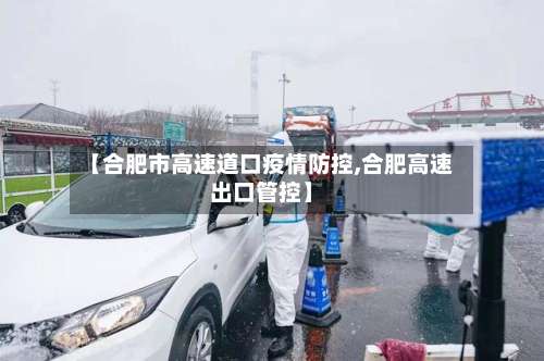 【合肥市高速道口疫情防控,合肥高速出口管控】-第1张图片