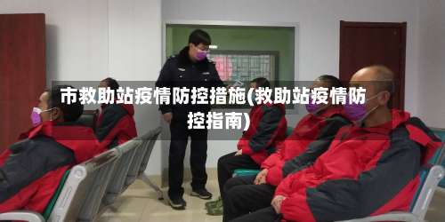 市救助站疫情防控措施(救助站疫情防控指南)-第1张图片