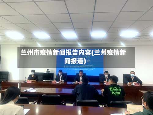 兰州市疫情新闻报告内容(兰州疫情新闻报道)-第1张图片