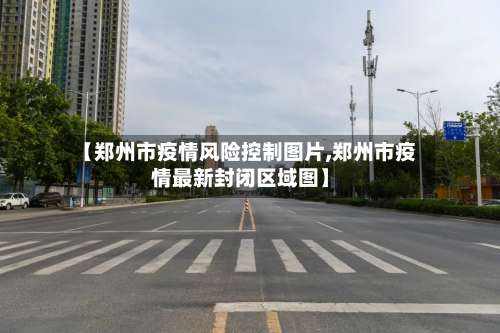 【郑州市疫情风险控制图片,郑州市疫情最新封闭区域图】-第3张图片
