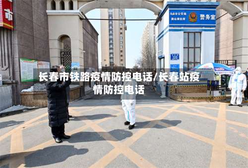 长春市铁路疫情防控电话/长春站疫情防控电话-第1张图片
