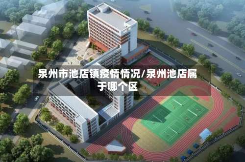 泉州市池店镇疫情情况/泉州池店属于哪个区-第1张图片