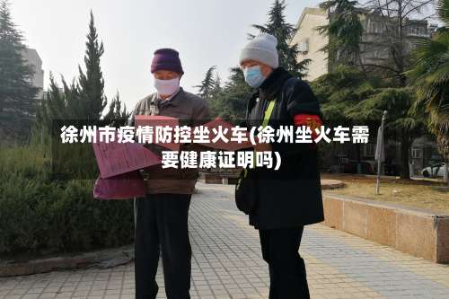 徐州市疫情防控坐火车(徐州坐火车需要健康证明吗)-第3张图片