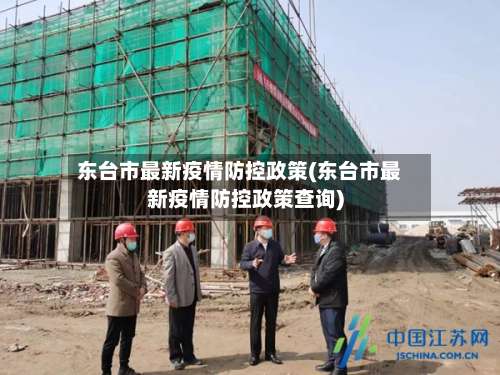 东台市最新疫情防控政策(东台市最新疫情防控政策查询)-第2张图片
