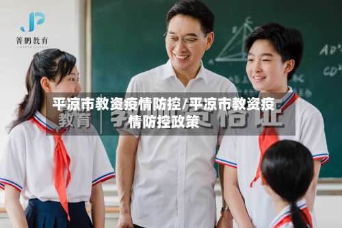 平凉市教资疫情防控/平凉市教资疫情防控政策-第1张图片
