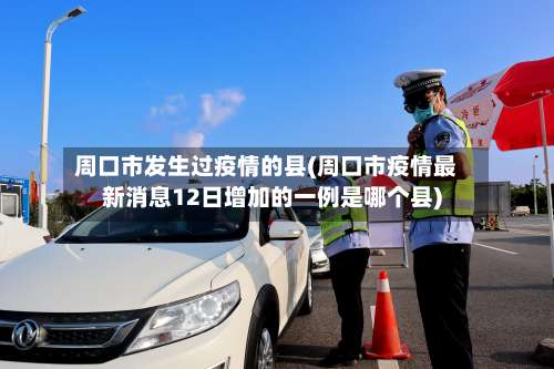 周口市发生过疫情的县(周口市疫情最新消息12日增加的一例是哪个县)-第1张图片