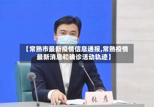 【常熟市最新疫情信息通报,常熟疫情最新消息和确诊活动轨迹】-第3张图片