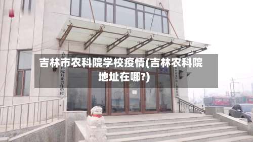吉林市农科院学校疫情(吉林农科院地址在哪?)-第1张图片
