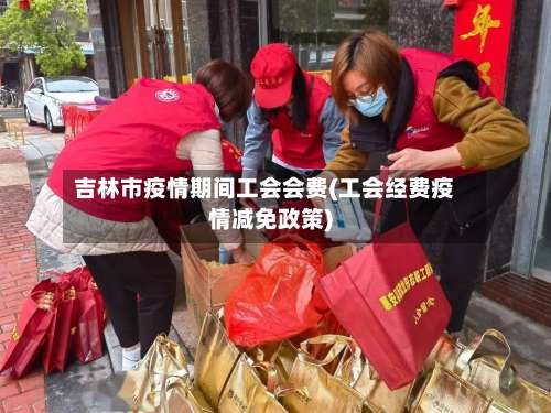 吉林市疫情期间工会会费(工会经费疫情减免政策)-第1张图片