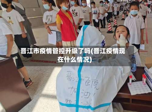 晋江市疫情管控升级了吗(晋江疫情现在什么情况)-第3张图片