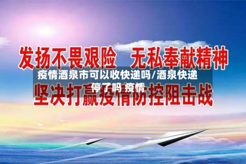 疫情酒泉市可以收快递吗/酒泉快递停了吗 疫情-第2张图片