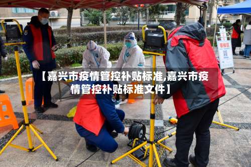 【嘉兴市疫情管控补贴标准,嘉兴市疫情管控补贴标准文件】-第2张图片