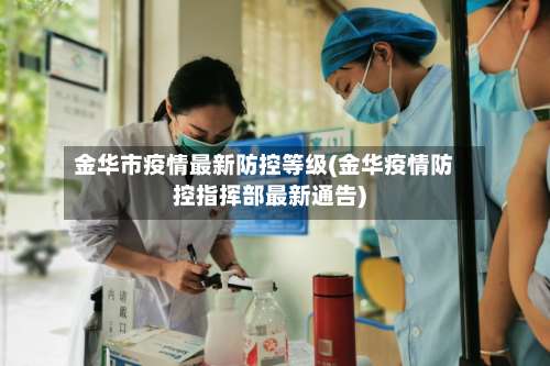 金华市疫情最新防控等级(金华疫情防控指挥部最新通告)-第1张图片
