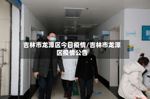 吉林市龙潭区今日疫情/吉林市龙潭区疫情公告-第1张图片