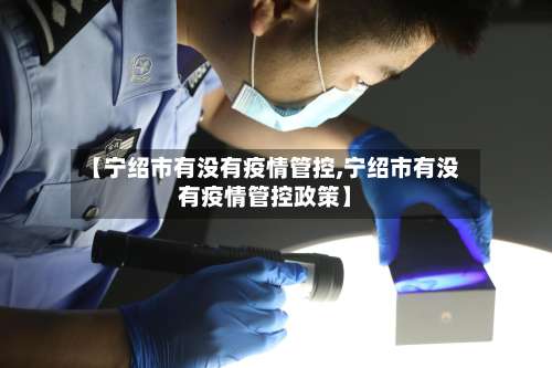 【宁绍市有没有疫情管控,宁绍市有没有疫情管控政策】-第1张图片