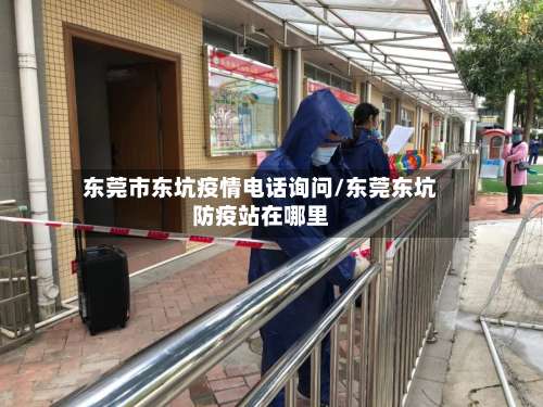 东莞市东坑疫情电话询问/东莞东坑防疫站在哪里-第1张图片