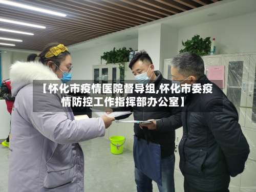 【怀化市疫情医院督导组,怀化市委疫情防控工作指挥部办公室】-第1张图片