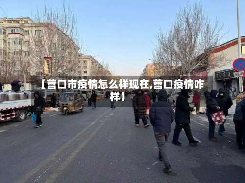 【营口市疫情怎么样现在,营口疫情咋样】-第1张图片