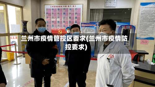 兰州市疫情管控区要求(兰州市疫情防控要求)-第2张图片