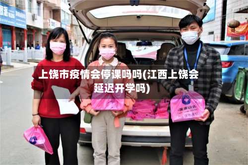 上饶市疫情会停课吗吗(江西上饶会延迟开学吗)-第2张图片