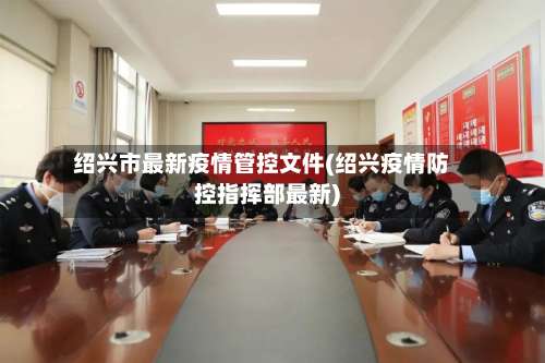 绍兴市最新疫情管控文件(绍兴疫情防控指挥部最新)-第1张图片