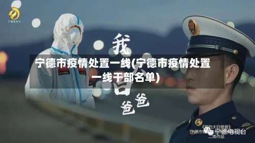 宁德市疫情处置一线(宁德市疫情处置一线干部名单)-第1张图片