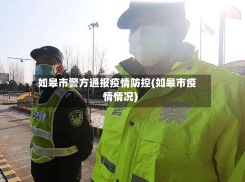 如皋市警方通报疫情防控(如皋市疫情情况)-第1张图片