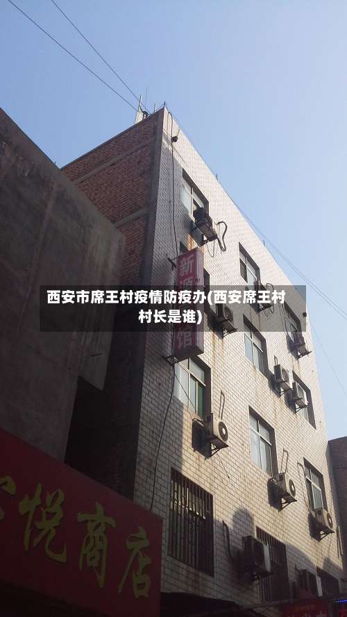 西安市席王村疫情防疫办(西安席王村村长是谁)-第2张图片