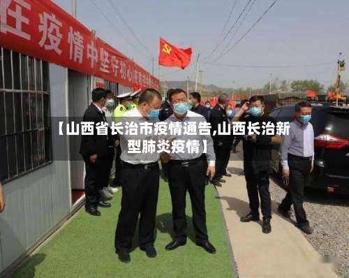 【山西省长治市疫情通告,山西长治新型肺炎疫情】-第2张图片