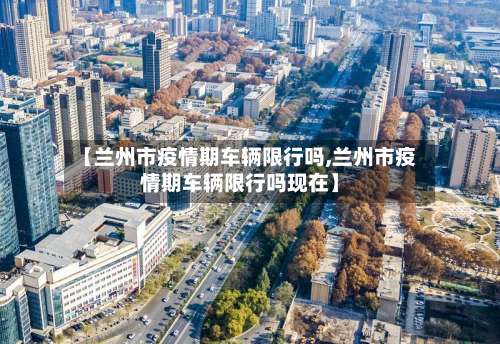 【兰州市疫情期车辆限行吗,兰州市疫情期车辆限行吗现在】-第3张图片