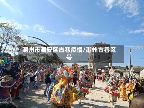 潮州市潮安区古巷疫情/潮州古巷区号-第3张图片