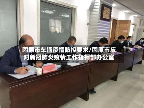 固原市车辆疫情防控要求/固原市应对新冠肺炎疫情工作指挥部办公室-第2张图片