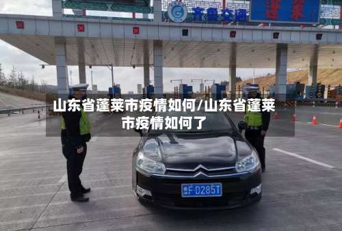 山东省蓬莱市疫情如何/山东省蓬莱市疫情如何了-第1张图片