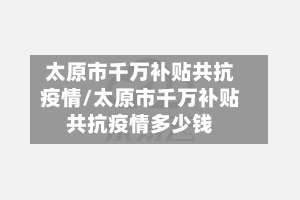 太原市千万补贴共抗疫情/太原市千万补贴共抗疫情多少钱-第1张图片
