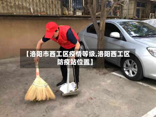 【洛阳市西工区疫情等级,洛阳西工区防疫站位置】-第3张图片