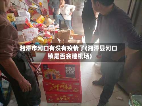 湘潭市河口有没有疫情了(湘潭县河口镇是否会建机场)-第1张图片