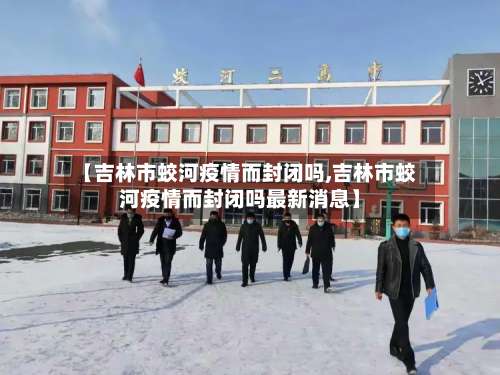 【吉林市蛟河疫情而封闭吗,吉林市蛟河疫情而封闭吗最新消息】-第2张图片
