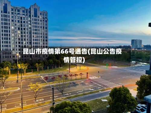 昆山市疫情第66号通告(昆山公告疫情管控)-第2张图片