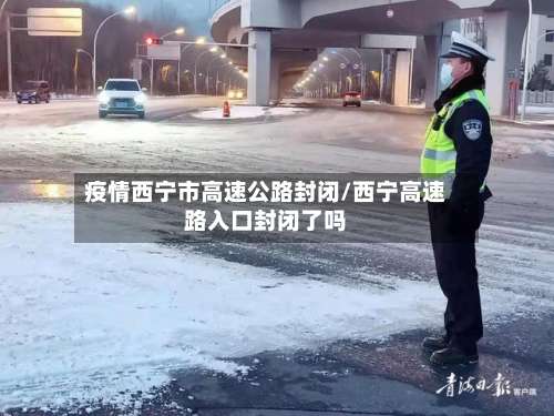 疫情西宁市高速公路封闭/西宁高速路入口封闭了吗-第1张图片