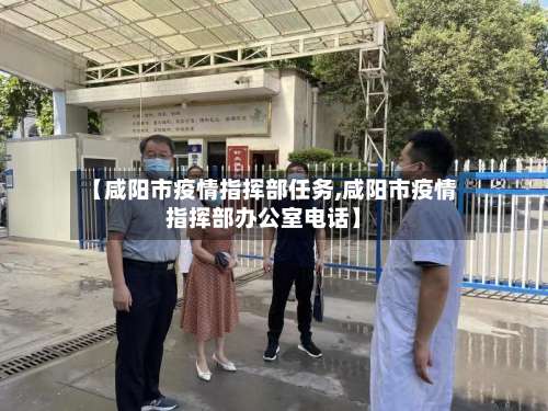 【咸阳市疫情指挥部任务,咸阳市疫情指挥部办公室电话】-第3张图片