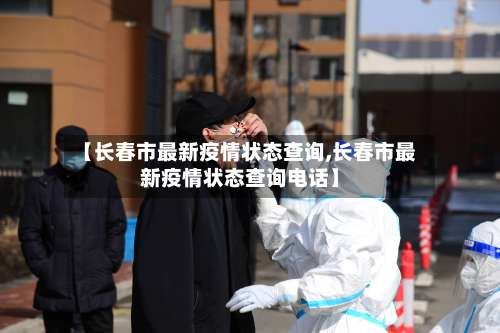 【长春市最新疫情状态查询,长春市最新疫情状态查询电话】-第1张图片