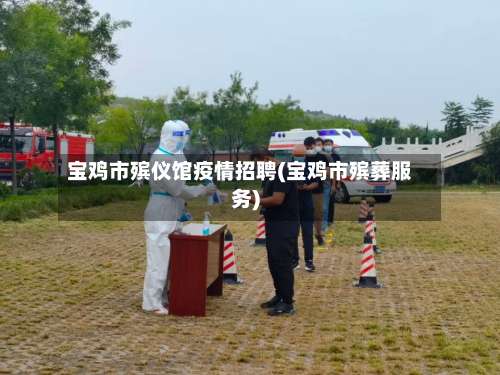 宝鸡市殡仪馆疫情招聘(宝鸡市殡葬服务)-第1张图片