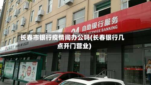 长春市银行疫情间办公吗(长春银行几点开门营业)-第1张图片
