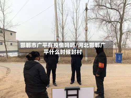 邯郸市广平有疫情吗吗/河北邯郸广平什么时候封村-第1张图片