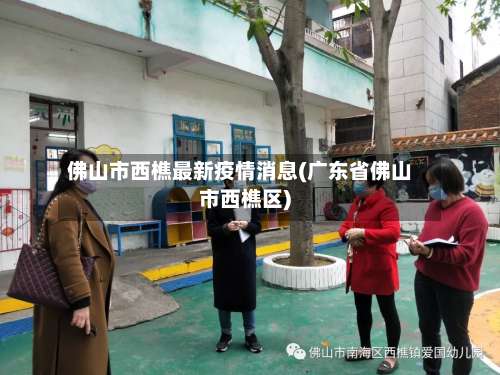 佛山市西樵最新疫情消息(广东省佛山市西樵区)-第2张图片